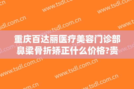 重庆百达丽医疗美容门诊部鼻梁骨折矫正什么价格?贵不贵?(重庆百丽达整形医院)