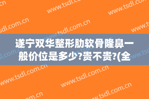 遂宁双华整形肋软骨隆鼻一般价位是多少?贵不贵?(全肋骨隆鼻大概多少钱)