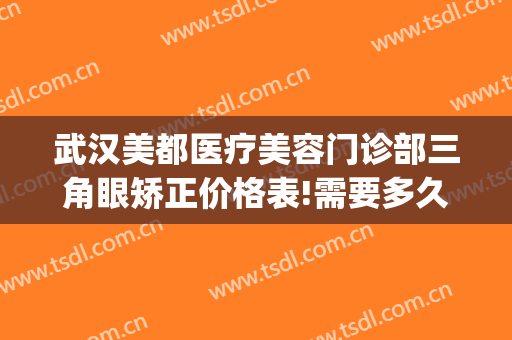 武汉美都医疗美容门诊部三角眼矫正价格表!需要多久恢复?(武汉眼部整形多少钱)