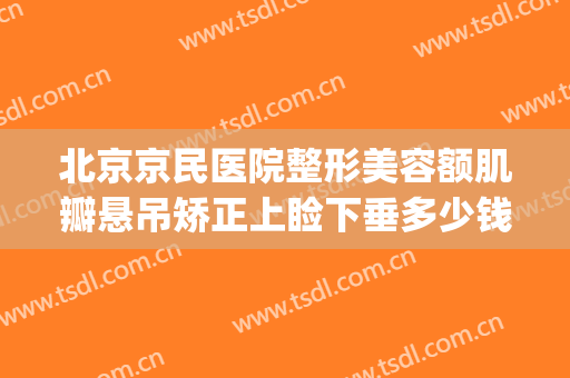 北京京民医院整形美容额肌瓣悬吊矫正上睑下垂多少钱?好不好?(北京眼睑下垂手术要多少钱)