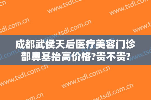 成都武侯天后医疗美容门诊部鼻基抬高价格?贵不贵?
