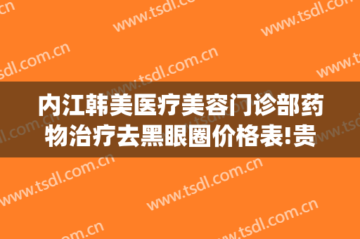 内江韩美医疗美容门诊部药物治疗去黑眼圈价格表!贵不贵?(内江韩美医疗美容门诊部正规吗)