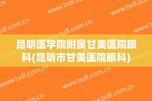 昆明医学院附属甘美医院眼科(昆明市甘美医院眼科)