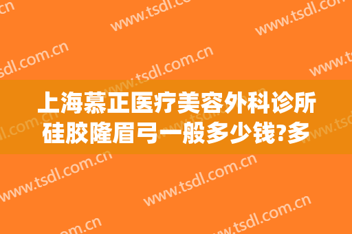上海慕正医疗美容外科诊所硅胶隆眉弓一般多少钱?多长时间恢复?(上海慕正医疗美容去眼袋)