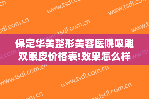 保定华美整形美容医院吸雕双眼皮价格表!效果怎么样?(保定华美整形医院瘦脸针多少钱)