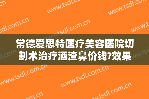 常德爱思特医疗美容医院切割术治疗酒渣鼻价钱?效果怎么样?