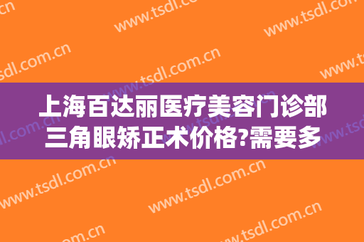 上海百达丽医疗美容门诊部三角眼矫正术价格?需要多久恢复?(上海百达丽整形医院)