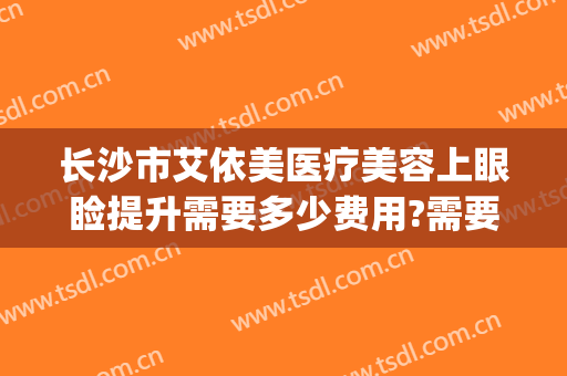 长沙市艾依美医疗美容上眼睑提升需要多少费用?需要多久恢复?(长沙艾依美医疗美容怎么样)