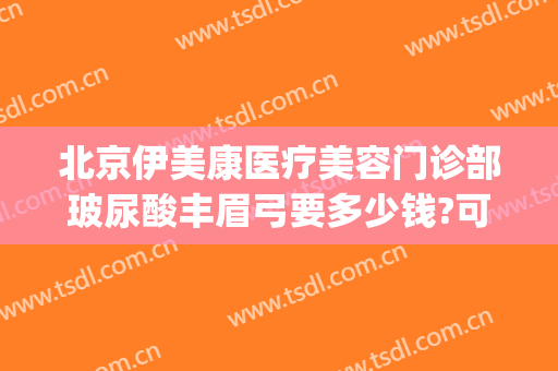 北京伊美康医疗美容门诊部玻尿酸丰眉弓要多少钱?可靠吗?(丰眉弓用什么玻尿酸)