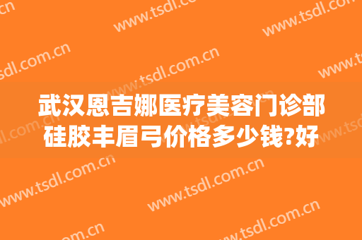 武汉恩吉娜医疗美容门诊部硅胶丰眉弓价格多少钱?好不好?(武汉恩吉娜整形医院)