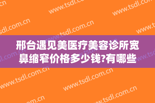 邢台遇见美医疗美容诊所宽鼻缩窄价格多少钱?有哪些优势?(邢台遇见美整形)