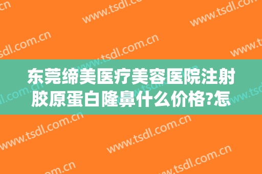 东莞缔美医疗美容医院注射胶原蛋白隆鼻什么价格?怎么样?(东莞缔美美容医院正规吗)