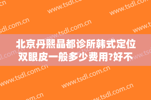 北京丹熙晶都诊所韩式定位双眼皮一般多少费用?好不好?(北京丹熙晶都医院)