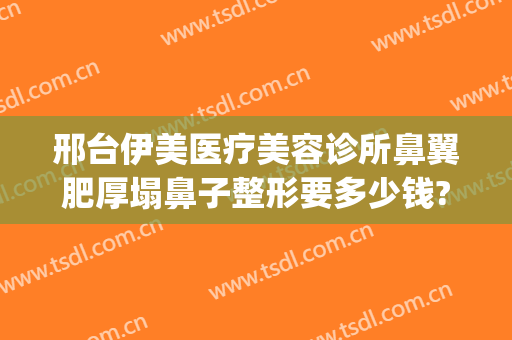 邢台伊美医疗美容诊所鼻翼肥厚塌鼻子整形要多少钱?多长时间恢复?(邢台伊美整形医院怎么样)