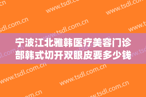 宁波江北雅韩医疗美容门诊部韩式切开双眼皮要多少钱?怎么样?(宁波亚韩美容整形医院)