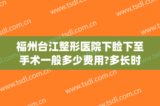 福州台江整形医院下睑下至手术一般多少费用?多长时间恢复?(手术眼睑下垂多少钱)