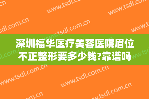 深圳福华医疗美容医院眉位不正整形要多少钱?靠谱吗?(深圳福华医疗美容医院怎么样?)