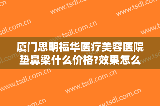 厦门思明福华医疗美容医院垫鼻梁什么价格?效果怎么样?
