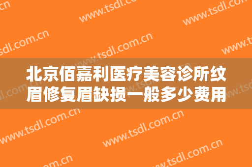 北京佰嘉利医疗美容诊所纹眉修复眉缺损一般多少费用?有哪些优势?