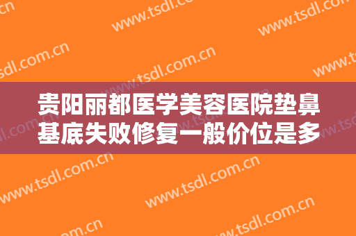 贵阳丽都医学美容医院垫鼻基底失败修复一般价位是多少钱?可靠吗?