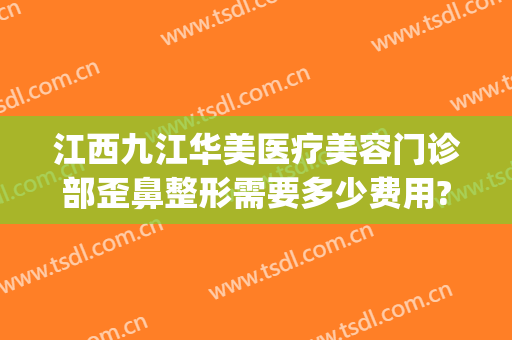 江西九江华美医疗美容门诊部歪鼻整形需要多少费用?靠谱吗?(九江风华整形)