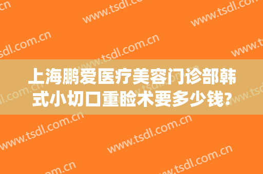 上海鹏爱医疗美容门诊部韩式小切口重睑术要多少钱?可靠吗?(鹏爱医疗美容整形医院)
