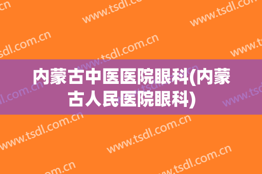内蒙古中医医院眼科(内蒙古人民医院眼科)