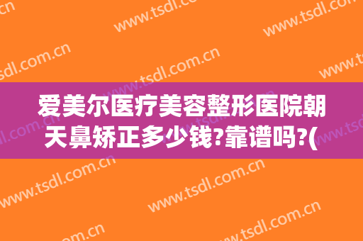 爱美尔医疗美容整形医院朝天鼻矫正多少钱?靠谱吗?(朝天鼻怎么矫正需要多少钱)