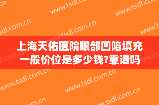 上海天佑医院眼部凹陷填充一般价位是多少钱?靠谱吗?(填充上眼皮凹陷多少钱)