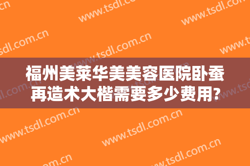 福州美莱华美美容医院卧蚕再造术大楷需要多少费用?有哪些优势?
