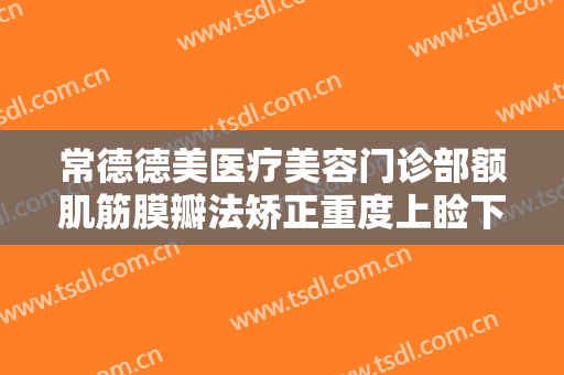 常德德美医疗美容门诊部额肌筋膜瓣法矫正重度上睑下垂大楷需要多少钱?贵不贵?