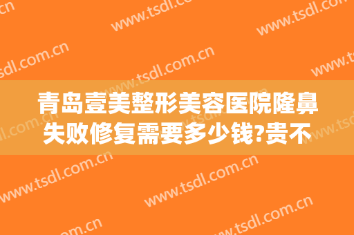 青岛壹美整形美容医院隆鼻失败修复需要多少钱?贵不贵?(青岛壹美整形可靠吗)