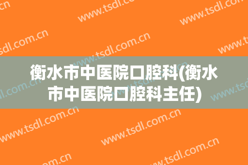 衡水市中医院口腔科(衡水市中医院口腔科主任)