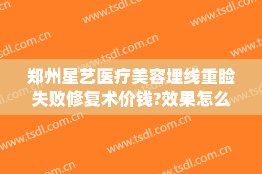 郑州星艺医疗美容埋线重睑失败修复术价钱?效果怎么样?(上海艺星医疗美容医院整形口碑好吗)