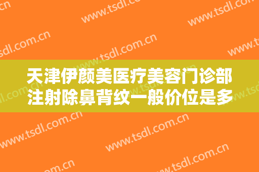 天津伊颜美医疗美容门诊部注射除鼻背纹一般价位是多少费用?有哪些优势?