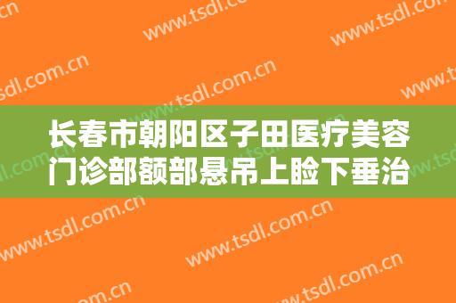 长春市朝阳区子田医疗美容门诊部额部悬吊上睑下垂治疗价钱?有哪些优势?