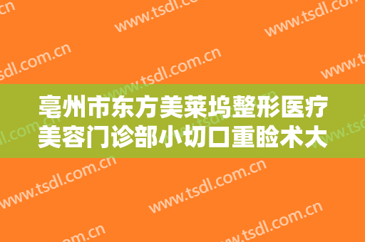 亳州市东方美莱坞整形医疗美容门诊部小切口重睑术大楷需要多少钱?可靠吗?
