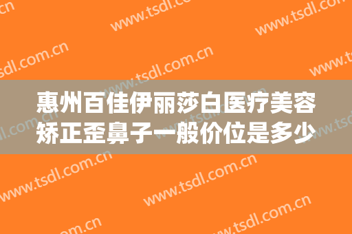惠州百佳伊丽莎白医疗美容矫正歪鼻子一般价位是多少?好不好?(惠州伊丽莎白美容医院正规吗)