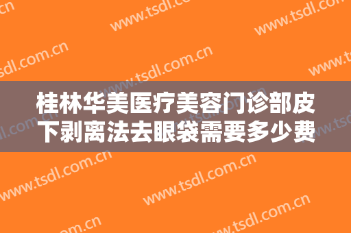 桂林华美医疗美容门诊部皮下剥离法去眼袋需要多少费用?怎么样?