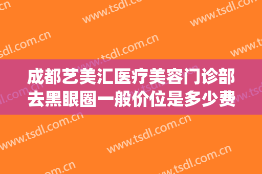成都艺美汇医疗美容门诊部去黑眼圈一般价位是多少费用?怎么样?(成都艺美汇国际医疗美容院)