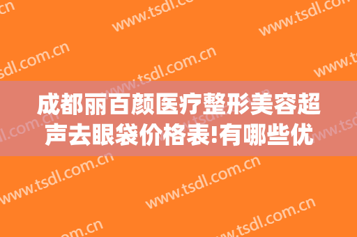 成都丽百颜医疗整形美容超声去眼袋价格表!有哪些优势?(成都祛眼袋多少钱)