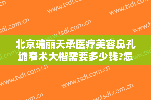 北京瑞丽天承医疗美容鼻孔缩窄术大楷需要多少钱?怎么样?