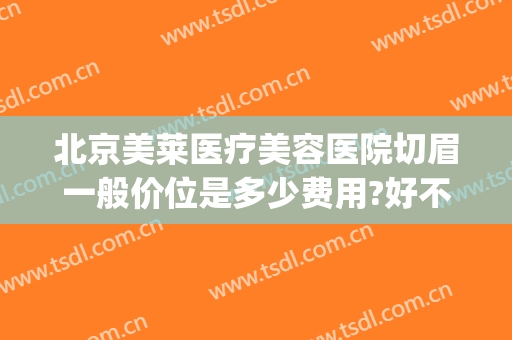 北京美莱医疗美容医院切眉一般价位是多少费用?好不好?(北京切眉手术价格多少钱啊)