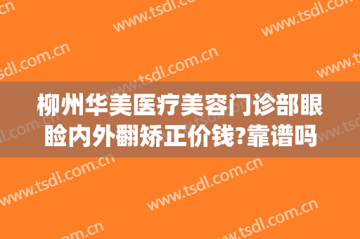 柳州华美医疗美容门诊部眼睑内外翻矫正价钱?靠谱吗?(柳州华美整形医院官网)