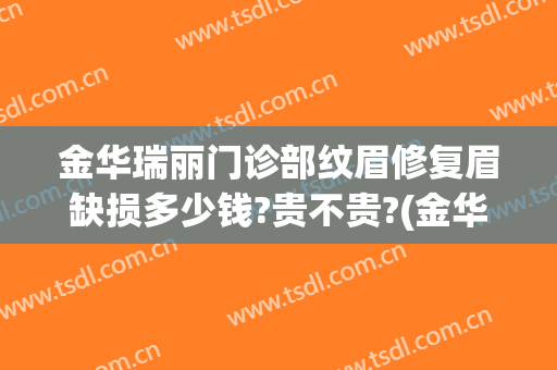 金华瑞丽门诊部纹眉修复眉缺损多少钱?贵不贵?(金华瑞丽整形医院地址)
