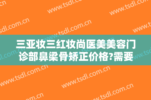 三亚妆三红妆尚医美美容门诊部鼻梁骨矫正价格?需要多久恢复?