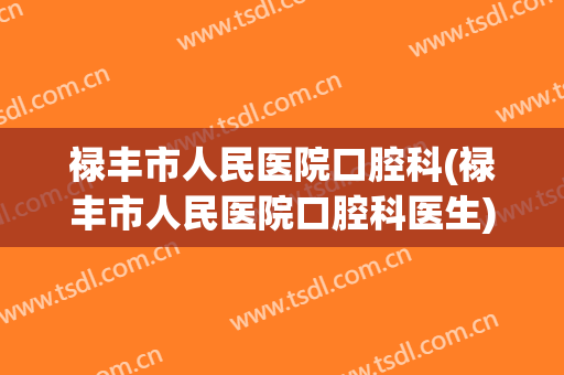 禄丰市人民医院口腔科(禄丰市人民医院口腔科医生)