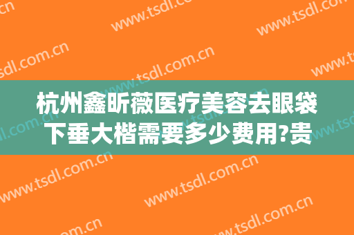 杭州鑫昕薇医疗美容去眼袋下垂大楷需要多少费用?贵不贵?(杭州鑫昕薇医疗美容怎么样)