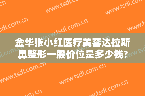 金华张小红医疗美容达拉斯鼻整形一般价位是多少钱?可靠吗?