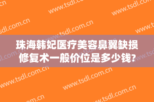 珠海韩妃医疗美容鼻翼缺损修复术一般价位是多少钱?效果怎么样?(珠海韩妃医疗美容整形医院)
